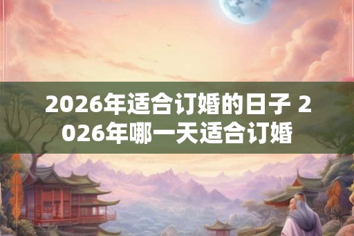2026年适合订婚的日子 2026年哪一天适合订婚