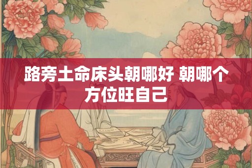 路旁土命床头朝哪好 朝哪个方位旺自己