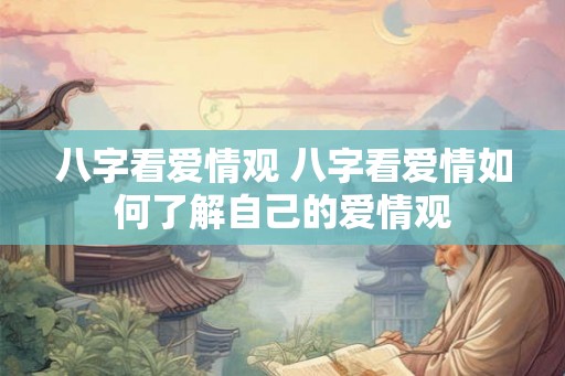 八字看爱情观 八字看爱情如何了解自己的爱情观