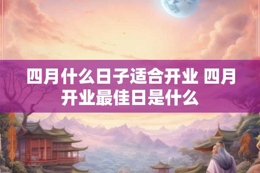 四月什么日子适合开业 四月开业最佳日是什么