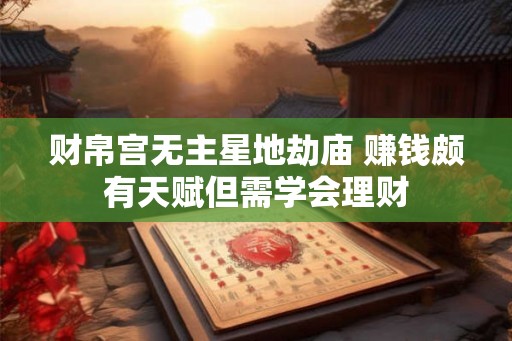 财帛宫无主星地劫庙 赚钱颇有天赋但需学会理财