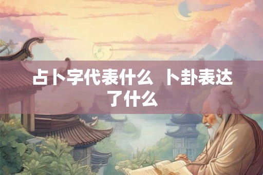 占卜字代表什么  卜卦表达了什么