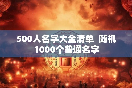 500人名字大全清单  随机1000个普通名字
