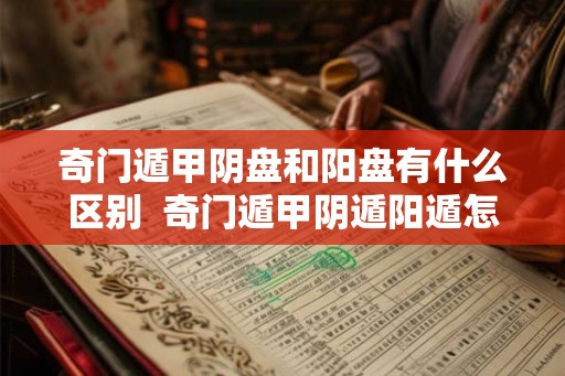 奇门遁甲阴盘和阳盘有什么区别  奇门遁甲阴遁阳遁怎么分