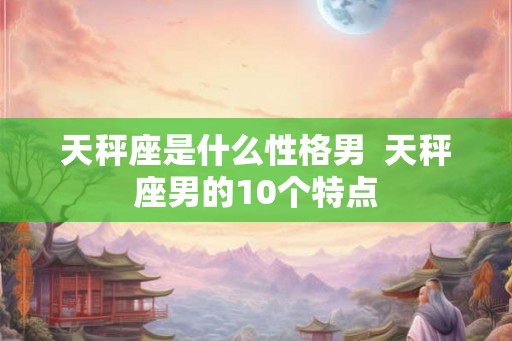 天秤座是什么性格男  天秤座男的10个特点