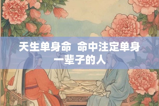 天生单身命  命中注定单身一辈子的人