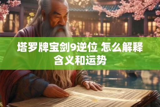 塔罗牌宝剑9逆位 怎么解释含义和运势 塔罗牌宝剑9逆位 怎么解释含义和运势