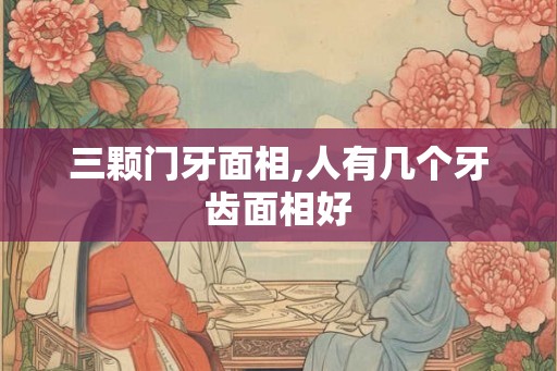 三颗门牙面相,人有几个牙齿面相好