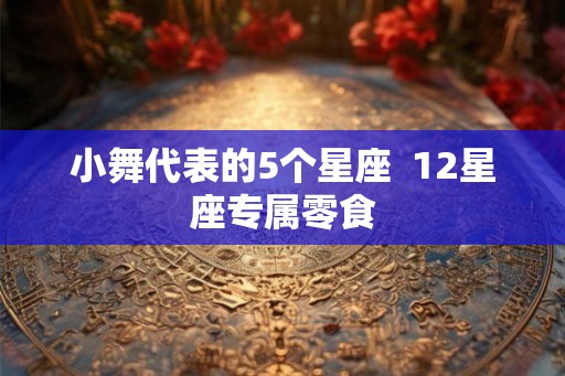 小舞代表的5个星座  12星座专属零食