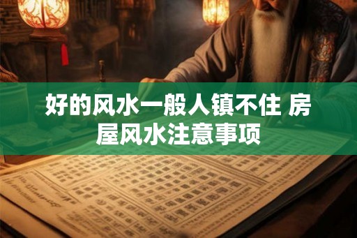 好的风水一般人镇不住 房屋风水注意事项