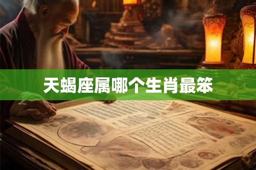 天蝎座属哪个生肖最笨 天蝎座属哪个生肖最笨