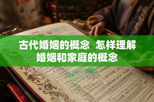 古代婚姻的概念  怎样理解婚姻和家庭的概念