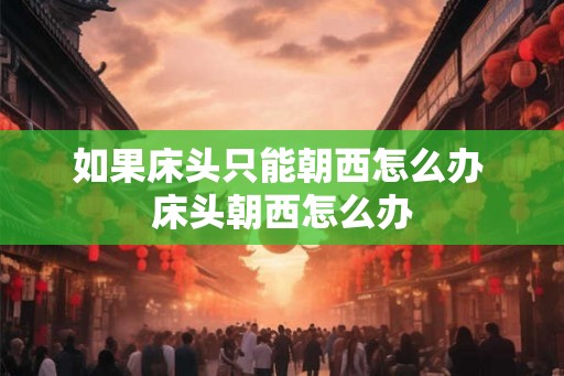 如果床头只能朝西怎么办 床头朝西怎么办 如果床头只能朝西怎么办 床头朝西怎么办
