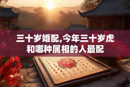 三十岁婚配,今年三十岁虎和哪种属相的人最配