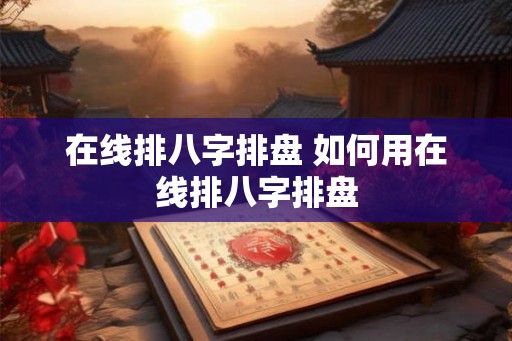 在线排八字排盘 如何用在线排八字排盘