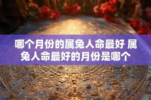 哪个月份的属兔人命最好 属兔人命最好的月份是哪个