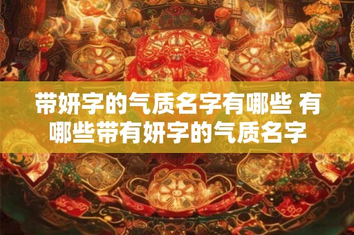 带妍字的气质名字有哪些 有哪些带有妍字的气质名字 带妍字的气质名字有哪些 有哪些带有妍字的气质名字