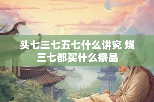 头七三七五七什么讲究 烧三七都买什么祭品