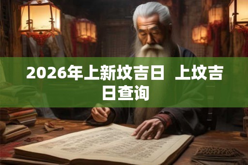 2026年上新坟吉日  上坟吉日查询