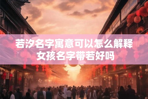 若汐名字寓意可以怎么解释 女孩名字带若好吗
