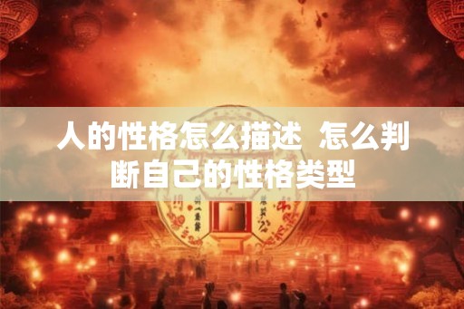 人的性格怎么描述 怎么判断自己的性格类型 人的性格怎么描述 怎么判断自己的性格类型