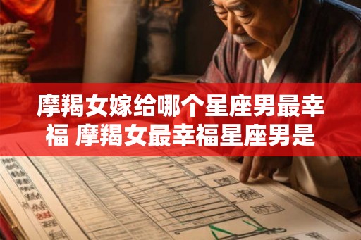 摩羯女嫁给哪个星座男最幸福 摩羯女最幸福星座男是谁