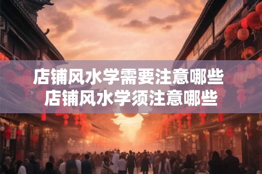 店铺风水学需要注意哪些 店铺风水学须注意哪些