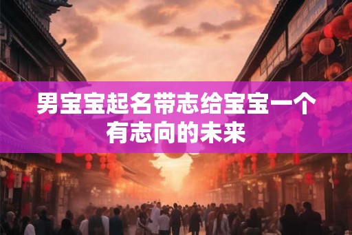男宝宝起名带志给宝宝一个有志向的未来 男宝宝起名带志给宝宝一个有志向的未来