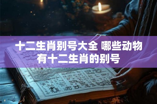 十二生肖别号大全 哪些动物有十二生肖的别号