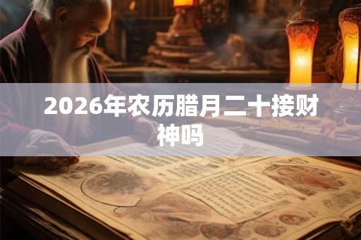 2026年农历腊月二十接财神吗