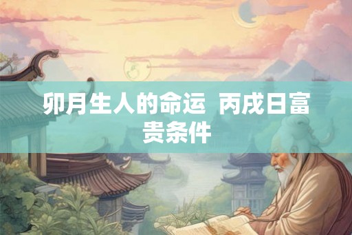 卯月生人的命运  丙戌日富贵条件