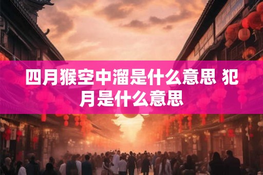 四月猴空中溜是什么意思 犯月是什么意思