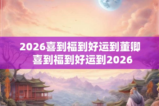 2026喜到福到好运到董卿  喜到福到好运到2026