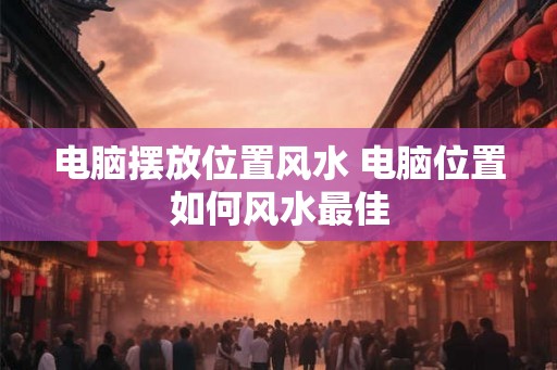 电脑摆放位置风水 电脑位置如何风水最佳