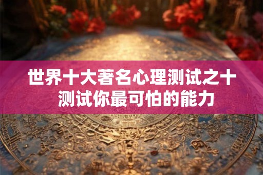 世界十大著名心理测试之十  测试你最可怕的能力