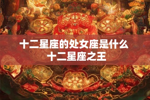 十二星座的处女座是什么  十二星座之王