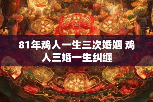 81年鸡人一生三次婚姻 鸡人三婚一生纠缠