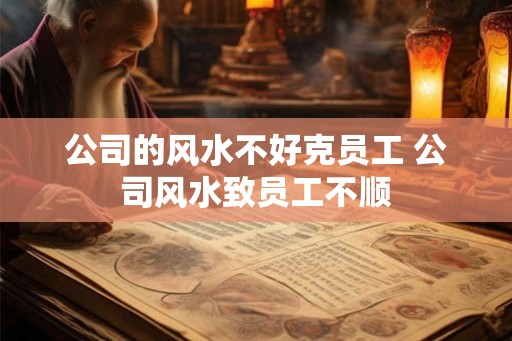 公司的风水不好克员工 公司风水致员工不顺