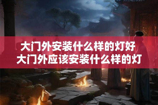 大门外安装什么样的灯好 大门外应该安装什么样的灯