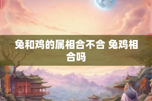 兔和鸡的属相合不合 兔鸡相合吗