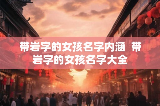 带岩字的女孩名字内涵  带岩字的女孩名字大全