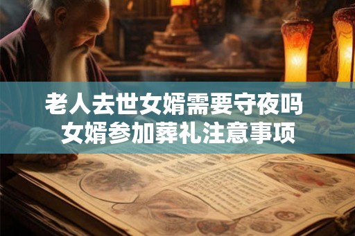 老人去世女婿需要守夜吗 女婿参加葬礼注意事项 老人去世女婿需要守夜吗 女婿参加葬礼注意事项