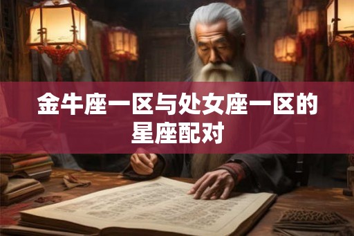 金牛座一区与处女座一区的星座配对 金牛座一区与处女座一区的星座配对