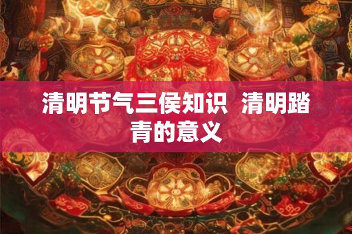 清明节气三侯知识  清明踏青的意义