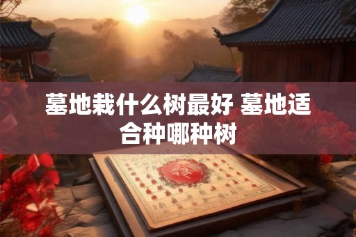 墓地栽什么树最好 墓地适合种哪种树