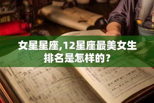 女星星座,12星座最美女生排名是怎样的？