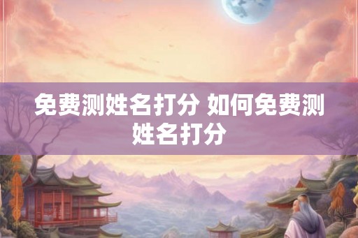 免费测姓名打分 如何免费测姓名打分