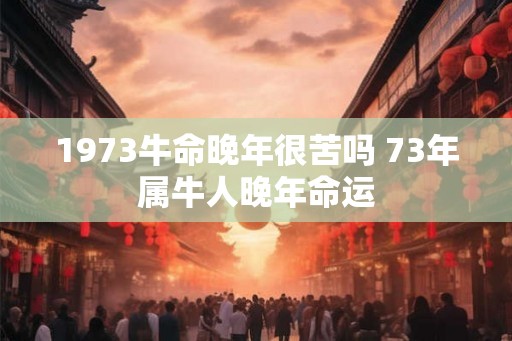 1973牛命晚年很苦吗 73年属牛人晚年命运