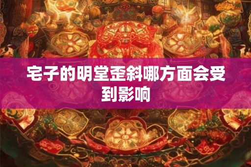 宅子的明堂歪斜哪方面会受到影响
