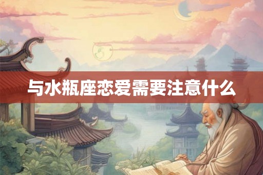 与水瓶座恋爱需要注意什么 与水瓶座恋爱需要注意什么